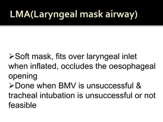 Soft mask, fits over laryngeal inlet
when inflated, occludes the oesophageal
opening
Done when BMV is unsuccessful &
tracheal intubation is unsuccessful or not
feasible
 