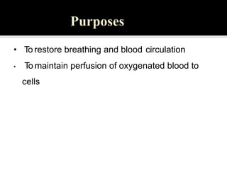 • To restore breathing and blood circulation
• To maintain perfusion of oxygenated blood to
cells
 