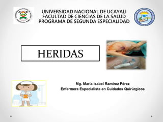 HERIDAS
UNIVERSIDAD NACIONAL DE UCAYALI
FACULTAD DE CIENCIAS DE LA SALUD
PROGRAMA DE SEGUNDA ESPECIALIDAD
Mg. María Isabel Ramírez Pérez
Enfermera Especialista en Cuidados Quirúrgicos
 