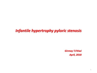 Infantile hypertrophy pyloric stenosis
Girmay T.Fitiwi
April, 2018
1
 