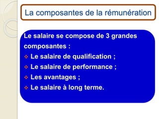 La composantes de la rémunération
Le salaire se compose de 3 grandes
composantes :
 Le salaire de qualification ;
 Le salaire de performance ;
 Les avantages ;
 Le salaire à long terme.
 
