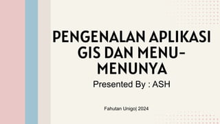 PENGENALAN APLIKASI
GIS DAN MENU-
MENUNYA
Presented By : ASH
Fahutan Unigo| 2024
 