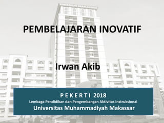 PEMBELAJARAN INOVATIF
Irwan Akib
P E K E R T I 2018
Lembaga Pendidikan dan Pengembangan Aktivitas Instruksional
Universitas Muhammadiyah Makassar
 