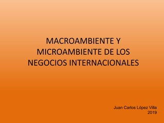MACROAMBIENTE Y
MICROAMBIENTE DE LOS
NEGOCIOS INTERNACIONALES
Juan Carlos López Villa
2019
 