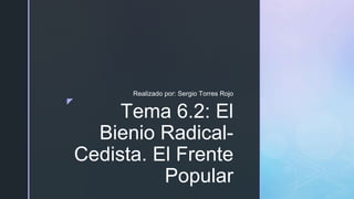 ◤
Tema 6.2: El
Bienio Radical-
Cedista. El Frente
Popular
Realizado por: Sergio Torres Rojo
 