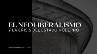 TEORÍA GENERAL DEL ESTADO
EL NEOLIBERALISMO
Y LA CRISIS DEL ESTADO MODERNO
 