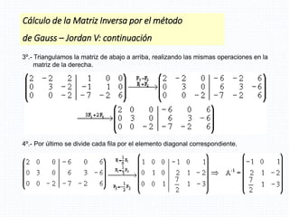 Cálculo de la Matriz Inversa por el método
de Gauss – Jordan V: continuación
3º.- Triangulamos la matriz de abajo a arriba, realizando las mismas operaciones en la
matriz de la derecha.
4º.- Por último se divide cada fila por el elemento diagonal correspondiente.
 