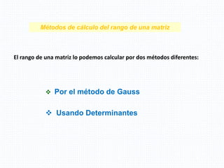 El rango de una matriz lo podemos calcular por dos métodos diferentes:
Métodos de cálculo del rango de una matriz
 Por el método de Gauss
 Usando Determinantes
 