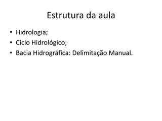 Estrutura da aula
• Hidrologia;
• Ciclo Hidrológico;
• Bacia Hidrográfica: Delimitação Manual.
 