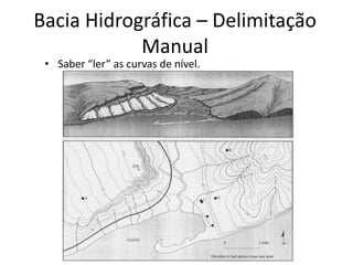 Bacia Hidrográfica – Delimitação
Manual
• Saber “ler” as curvas de nível.
 