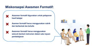 Asesmen formatif digunakan untuk pelaporan
hasil belajar
Asemen formatif harus menggunakan rubrik
dan berbentuk tes tertulis
Asesmen formatif harus menggunakan
seluruh bentuk instrumen dalam satu tujuan
pembelajaran
Miskonsepsi Asesmen Formatif:
 