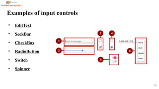 Examples of input controls
• EditText
• SeekBar
• CheckBox
• RadioButton
• Switch
• Spinner
14
 