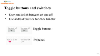 Toggle buttons and switches
• User can switch between on and off
• Use android:onClick for click handler
Toggle buttons
Switches
19
 