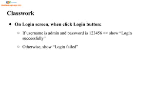 Classwork
● On Login screen, when click Login button:
○ If username is admin and password is 123456 => show “Login
successfully”
○ Otherwise, show “Login failed”
 