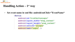 Handling Action – 1st
way
- Set event name in xml file: android:onClick=”EventName“
 