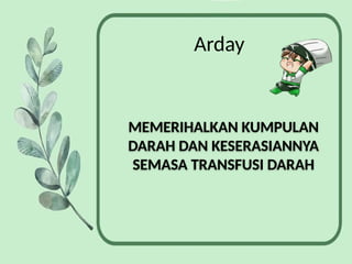 Arday
MEMERIHALKAN KUMPULAN
DARAH DAN KESERASIANNYA
SEMASA TRANSFUSI DARAH
 
