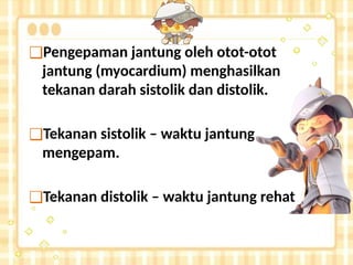 ❑Pengepaman jantung oleh otot-otot
jantung (myocardium) menghasilkan
tekanan darah sistolik dan distolik.
❑Tekanan sistolik – waktu jantung
mengepam.
❑Tekanan distolik – waktu jantung rehat
 