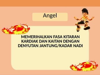Angel
MEMERIHALKAN FASA KITARAN
KARDIAK DAN KAITAN DENGAN
DENYUTAN JANTUNG/KADAR NADI
 