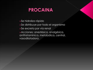 Se hidroliza rápido
Se distribuye por todo el organismo
Se excreta por vía renal
Acciones: anestésica, analgésica,
antihistamínica, metabólica, central,
vasodilatadora.
 