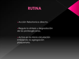 Acción flebotonica directa.
Regula la síntesis y degradación
de los proteoglicanos.
Actúa en la micro circulación
inhibiendo la agregación
plaquetaria.
 