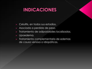  Celulitis, en todos sus estadios.
 Asociada a perdida de peso.
 Tratamiento de adiposidades localizadas.
 Lipoedema.
 Tratamiento complementario de edemas
de causa venosa o idiopáticos.
 