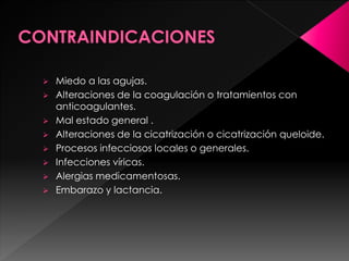  Miedo a las agujas.
 Alteraciones de la coagulación o tratamientos con
anticoagulantes.
 Mal estado general .
 Alteraciones de la cicatrización o cicatrización queloide.
 Procesos infecciosos locales o generales.
 Infecciones víricas.
 Alergias medicamentosas.
 Embarazo y lactancia.
 