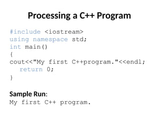 Processing a C++ Program
#include <iostream>
using namespace std;
int main()
{
cout<<"My first C++program."<<endl;
return 0;
}
Sample Run:
My first C++ program.
 