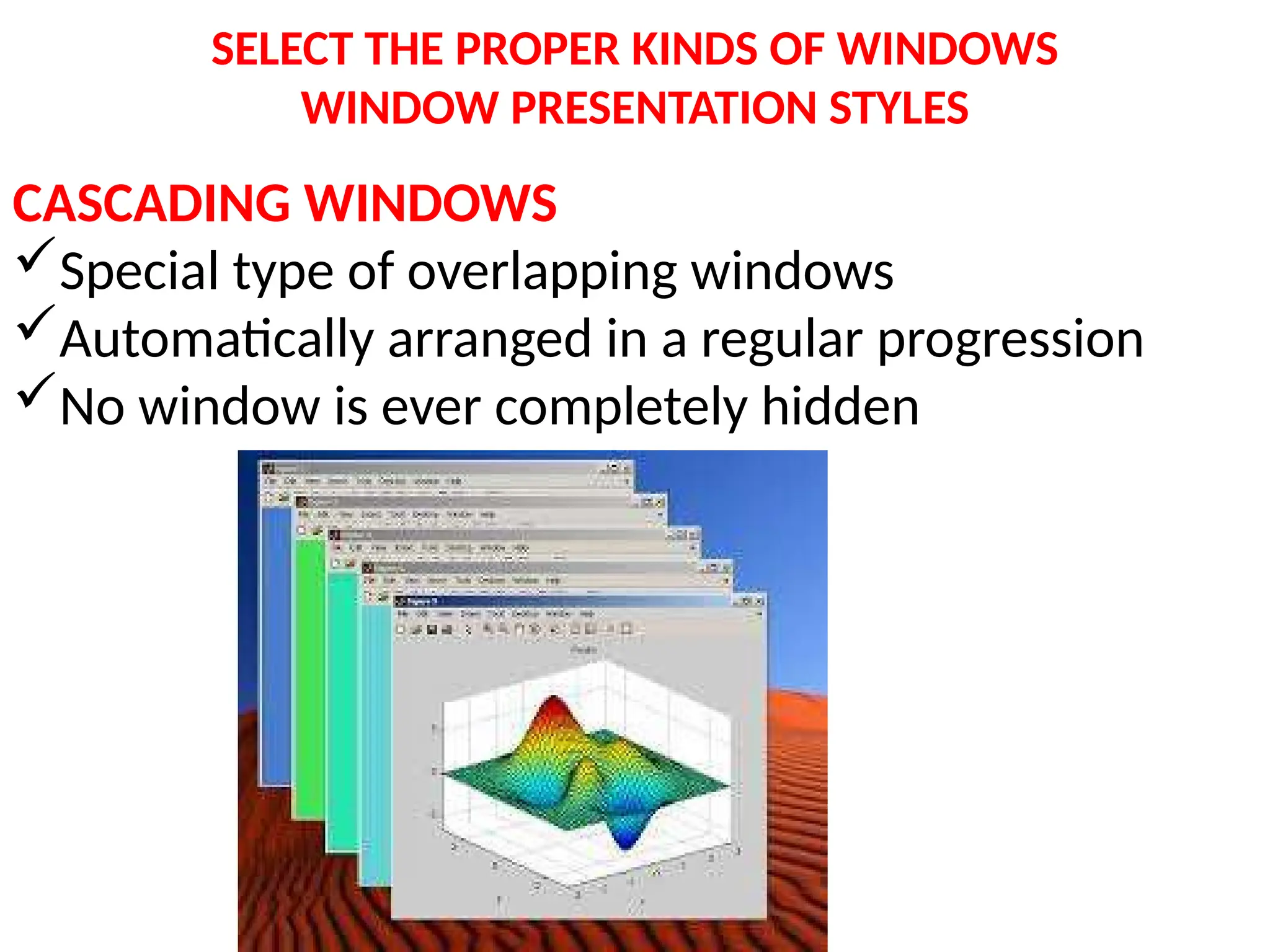 SELECT THE PROPER KINDS OF WINDOWS
WINDOW PRESENTATION STYLES
CASCADING WINDOWS
Special type of overlapping windows
Automatically arranged in a regular progression
No window is ever completely hidden
 