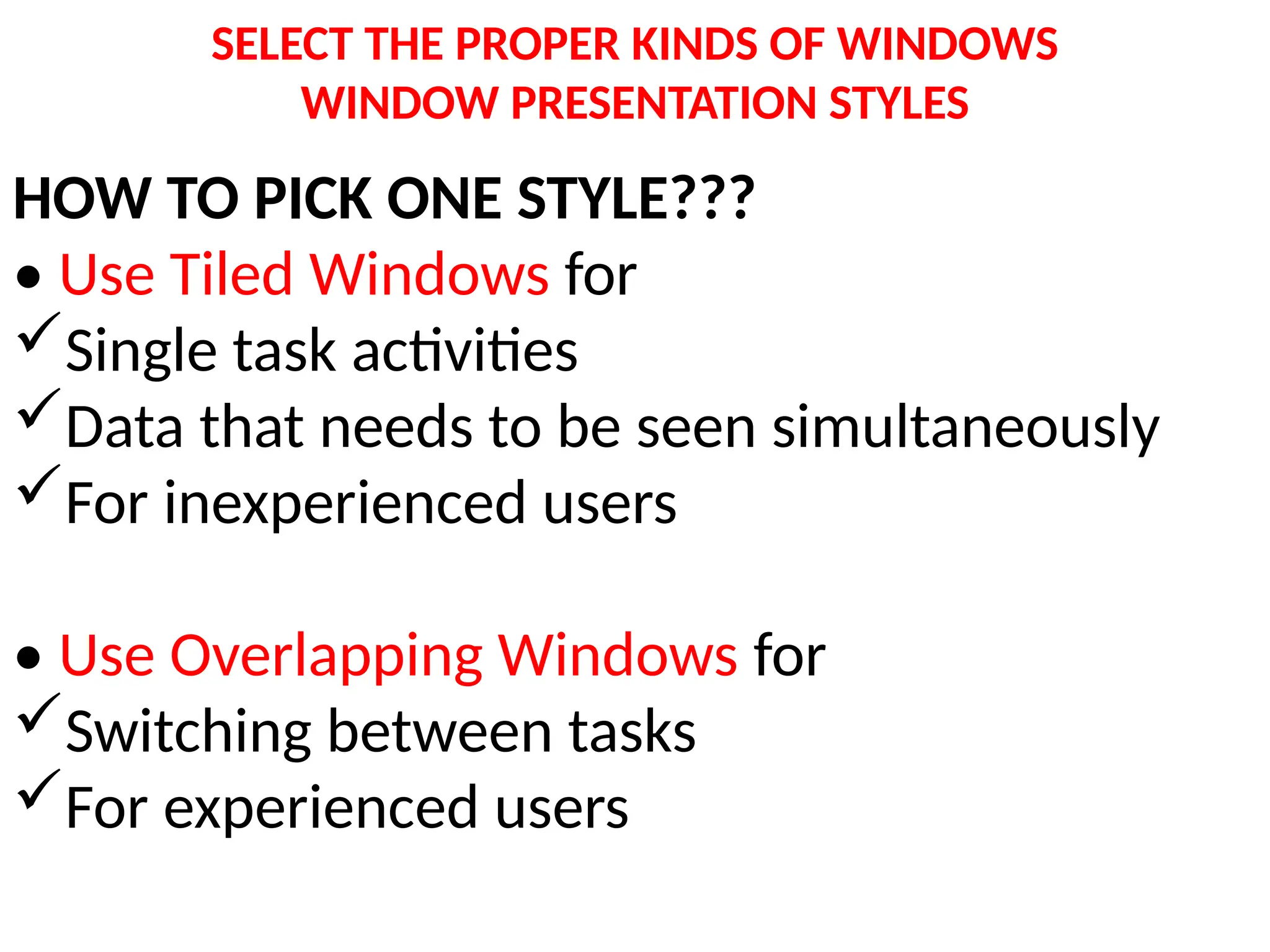 SELECT THE PROPER KINDS OF WINDOWS
WINDOW PRESENTATION STYLES
HOW TO PICK ONE STYLE???
• Use Tiled Windows for
Single task activities
Data that needs to be seen simultaneously
For inexperienced users
• Use Overlapping Windows for
Switching between tasks
For experienced users
 