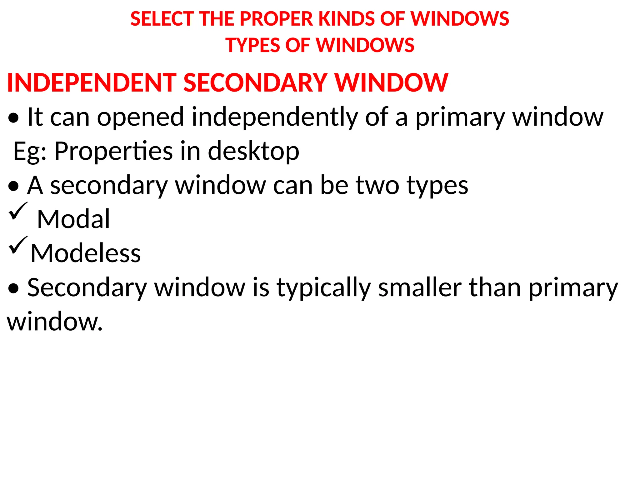 SELECT THE PROPER KINDS OF WINDOWS
TYPES OF WINDOWS
INDEPENDENT SECONDARY WINDOW
• It can opened independently of a primary window
Eg: Properties in desktop
• A secondary window can be two types
 Modal
Modeless
• Secondary window is typically smaller than primary
window.
 