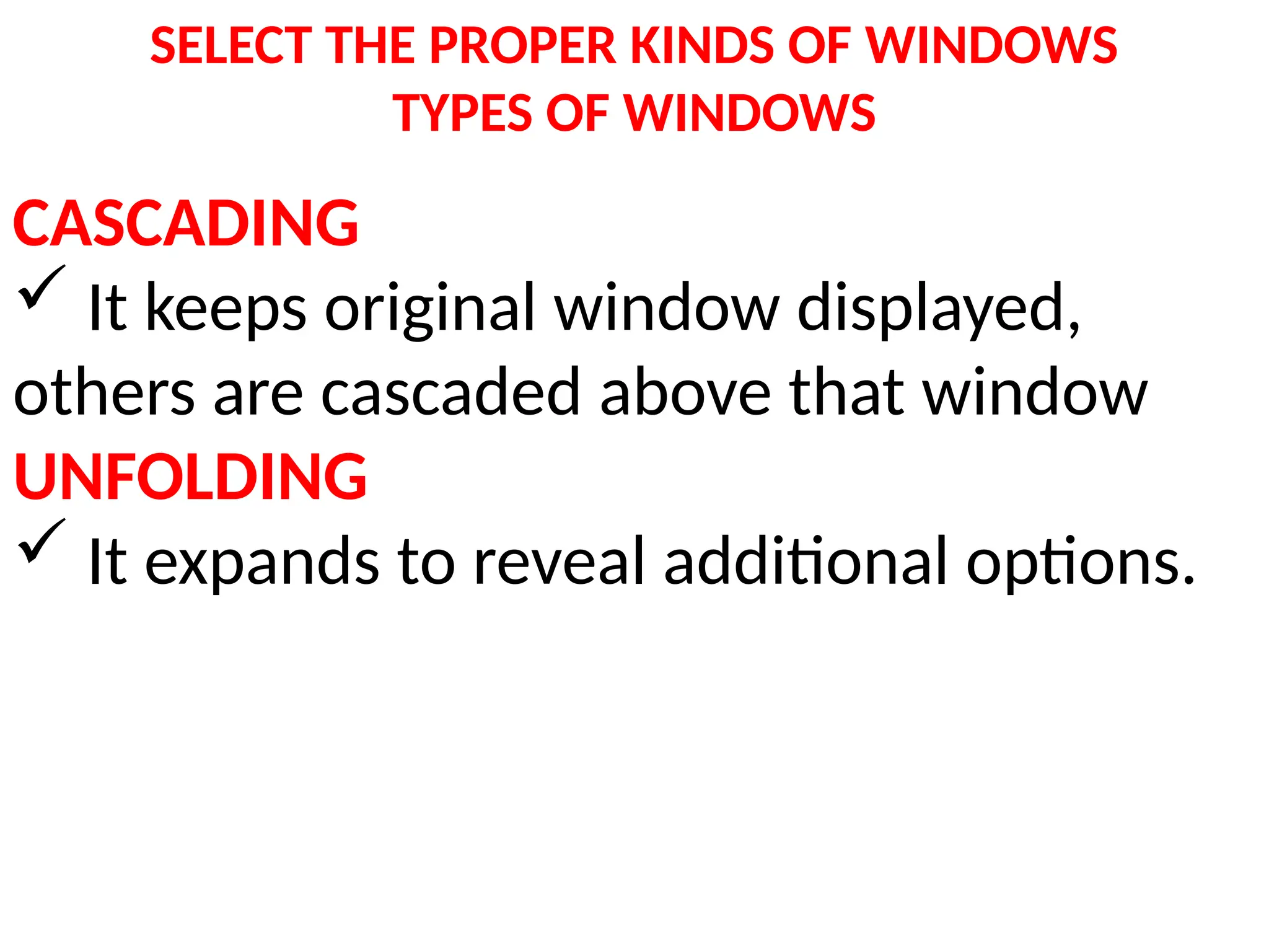 SELECT THE PROPER KINDS OF WINDOWS
TYPES OF WINDOWS
CASCADING
 It keeps original window displayed,
others are cascaded above that window
UNFOLDING
 It expands to reveal additional options.
 