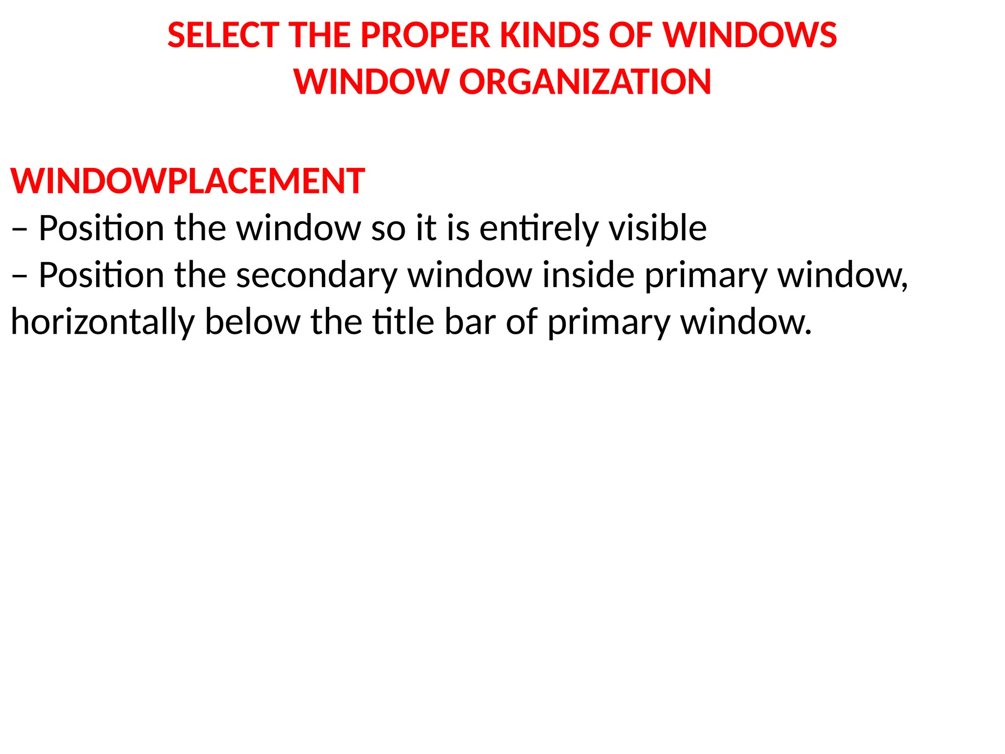 SELECT THE PROPER KINDS OF WINDOWS
WINDOW ORGANIZATION
WINDOWPLACEMENT
– Position the window so it is entirely visible
– Position the secondary window inside primary window,
horizontally below the title bar of primary window.
 