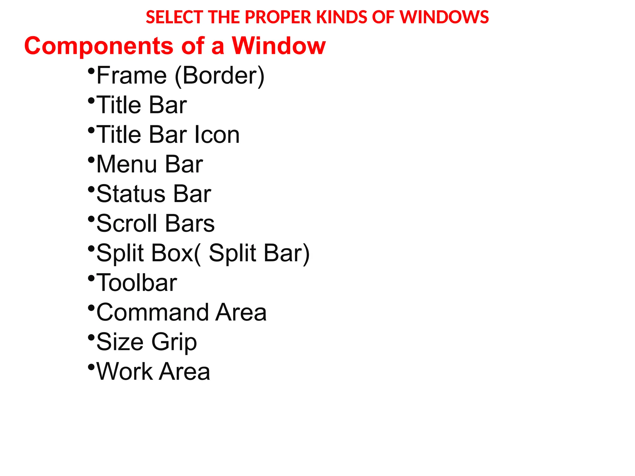 SELECT THE PROPER KINDS OF WINDOWS
Components of a Window
•Frame (Border)
•Title Bar
•Title Bar Icon
•Menu Bar
•Status Bar
•Scroll Bars
•Split Box( Split Bar)
•Toolbar
•Command Area
•Size Grip
•Work Area
 