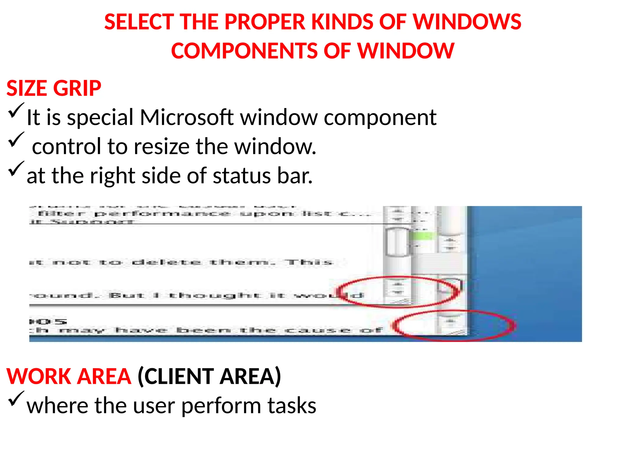 SELECT THE PROPER KINDS OF WINDOWS
COMPONENTS OF WINDOW
SIZE GRIP
It is special Microsoft window component
 control to resize the window.
at the right side of status bar.
WORK AREA (CLIENT AREA)
where the user perform tasks
 