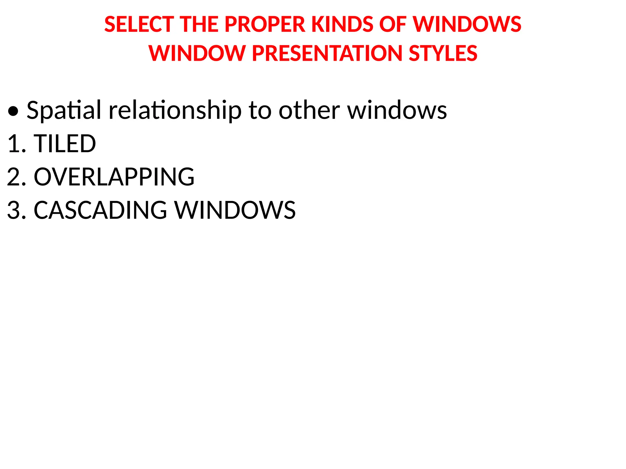 SELECT THE PROPER KINDS OF WINDOWS
WINDOW PRESENTATION STYLES
• Spatial relationship to other windows
1. TILED
2. OVERLAPPING
3. CASCADING WINDOWS
 