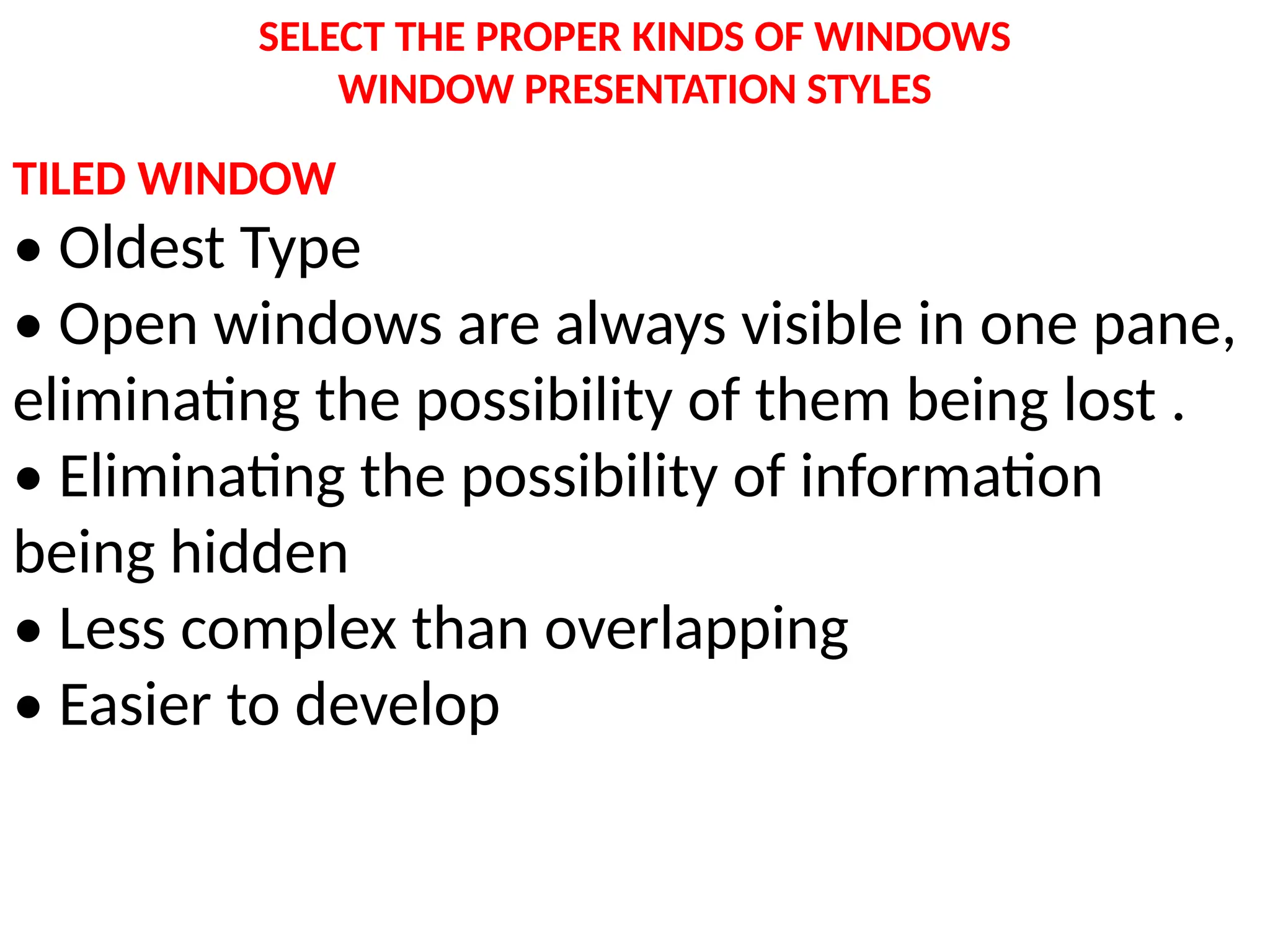 SELECT THE PROPER KINDS OF WINDOWS
WINDOW PRESENTATION STYLES
TILED WINDOW
• Oldest Type
• Open windows are always visible in one pane,
eliminating the possibility of them being lost .
• Eliminating the possibility of information
being hidden
• Less complex than overlapping
• Easier to develop
 