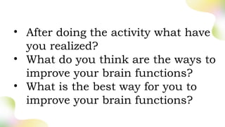 • After doing the activity what have
you realized?
• What do you think are the ways to
improve your brain functions?
• What is the best way for you to
improve your brain functions?
 