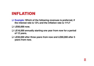 INFLATION
 Example: Which of the following revenues is preferred, if
the interest rate is 12% and the inflation rate is 11%?
 LE60,000 now.
 LE16,000 annually starting one year from now for a period
of 12 years.
 LE50,000 after three years from now and LE80,000 after 5
years from now.
80
 