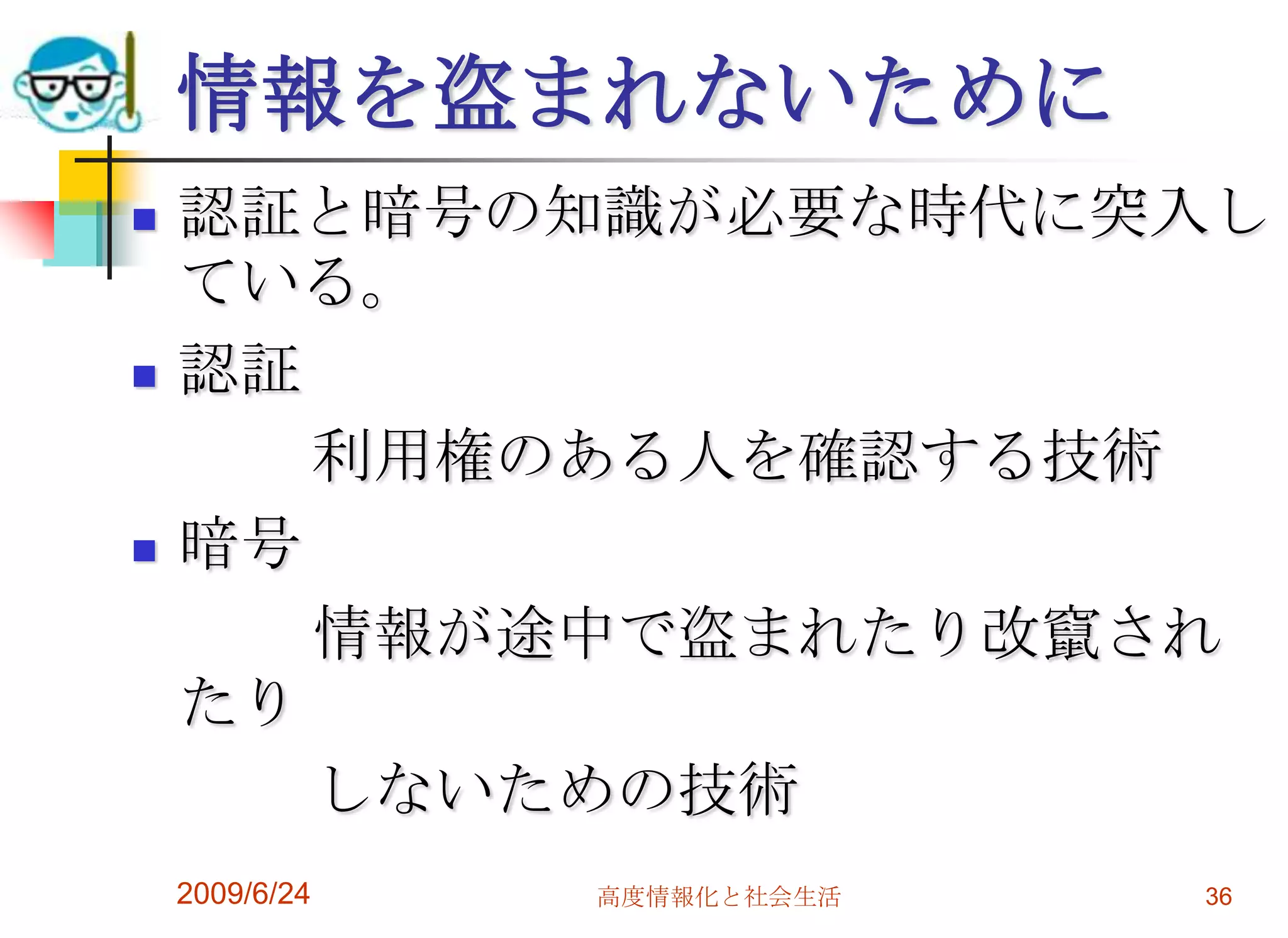 情報を盗まれないために認証と暗号の知識が必要な時代に突入している。認証　　　利用権のある人を確認する技術暗号　　　情報が途中で盗まれたり改竄されたり　　　しないための技術2009/6/24高度情報化と社会生活36