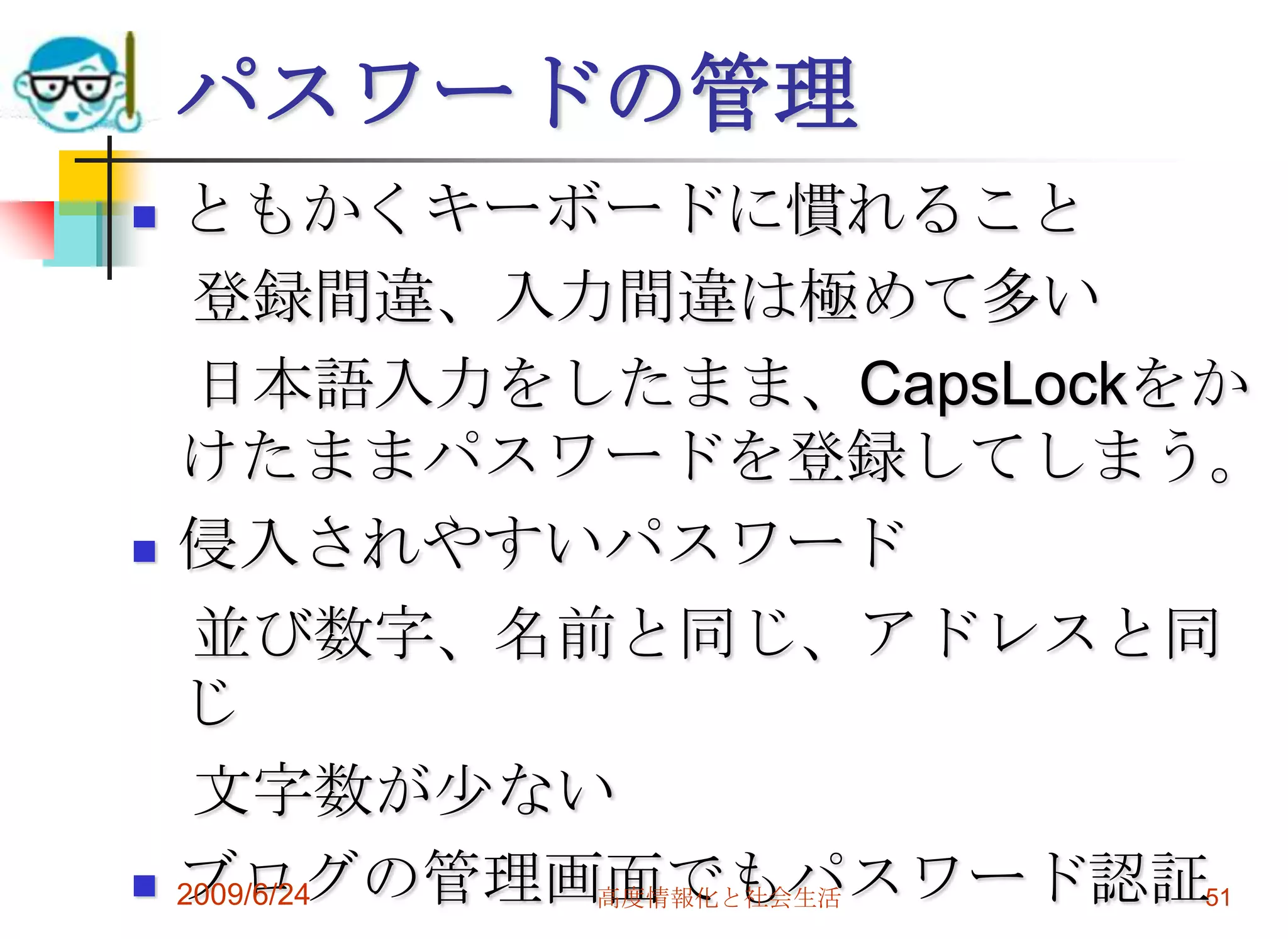 パスワードの管理ともかくキーボードに慣れること　登録間違、入力間違は極めて多い　日本語入力をしたまま、CapsLockをかけたままパスワードを登録してしまう。侵入されやすいパスワード　並び数字、名前と同じ、アドレスと同じ　文字数が少ないブログの管理画面でもパスワード認証2009/6/24高度情報化と社会生活51
