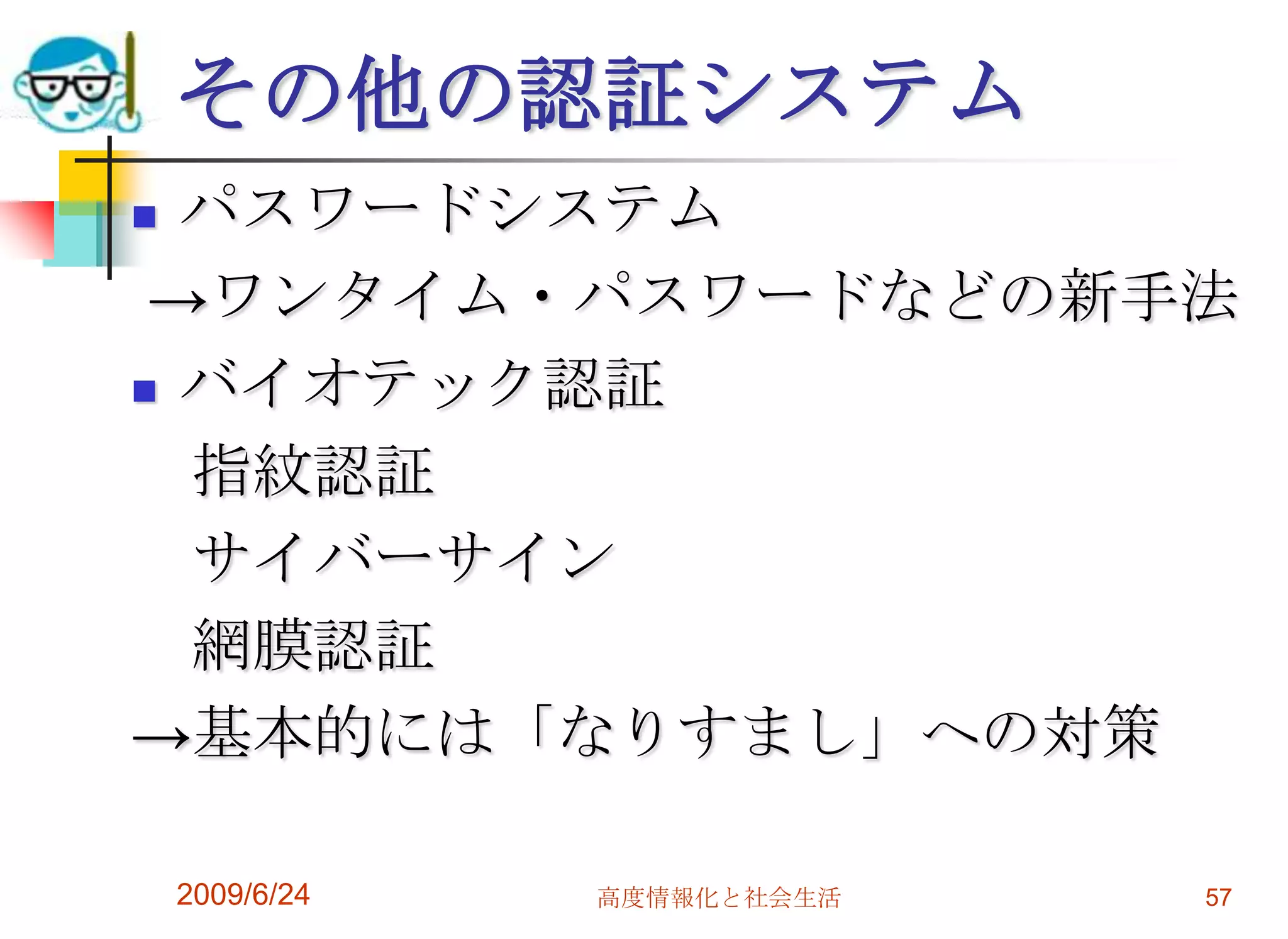 その他の認証システムパスワードシステム->ワンタイム・パスワードなどの新手法バイオテック認証　指紋認証　サイバーサイン　網膜認証->基本的には「なりすまし」への対策2009/6/24高度情報化と社会生活57