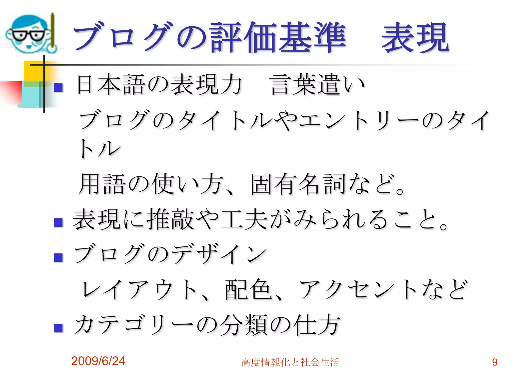 2009/6/24高度情報化と社会生活9ブログの評価基準　表現日本語の表現力　言葉遣い　ブログのタイトルやエントリーのタイトル　用語の使い方、固有名詞など。表現に推敲や工夫がみられること。ブログのデザイン　レイアウト、配色、アクセントなどカテゴリーの分類の仕方