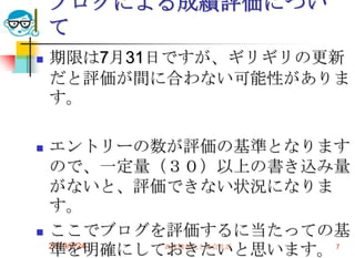 2009/6/24高度情報化と社会生活7ブログによる成績評価について期限は7月31日ですが、ギリギリの更新だと評価が間に合わない可能性があります。エントリーの数が評価の基準となりますので、一定量（３０）以上の書き込み量がないと、評価できない状況になります。ここでブログを評価するに当たっての基準を明確にしておきたいと思います。