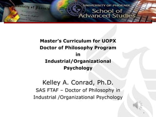 Master’s Curriculum for UOPX
Doctor of Philosophy Program
in
Industrial/Organizational
Psychology
Kelley A. Conrad, Ph.D.
SAS FTAF – Doctor of Philosophy in
Industrial /Organizational Psychology
1
 