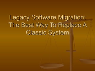 Legacy Software Migration:
The Best Way To Replace A
     Classic System
 