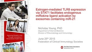 Estrogen-mediated TLR8 expression
via STAT1 facilitates endogenous
miRokine ligand activation by
exosomes containing miR-21
Nicholas Young, PhD
Department of Internal Medicine
Division of Rheumatology and Immunology
June 25th 2015
Federation of Clinical Immunology Societies
 