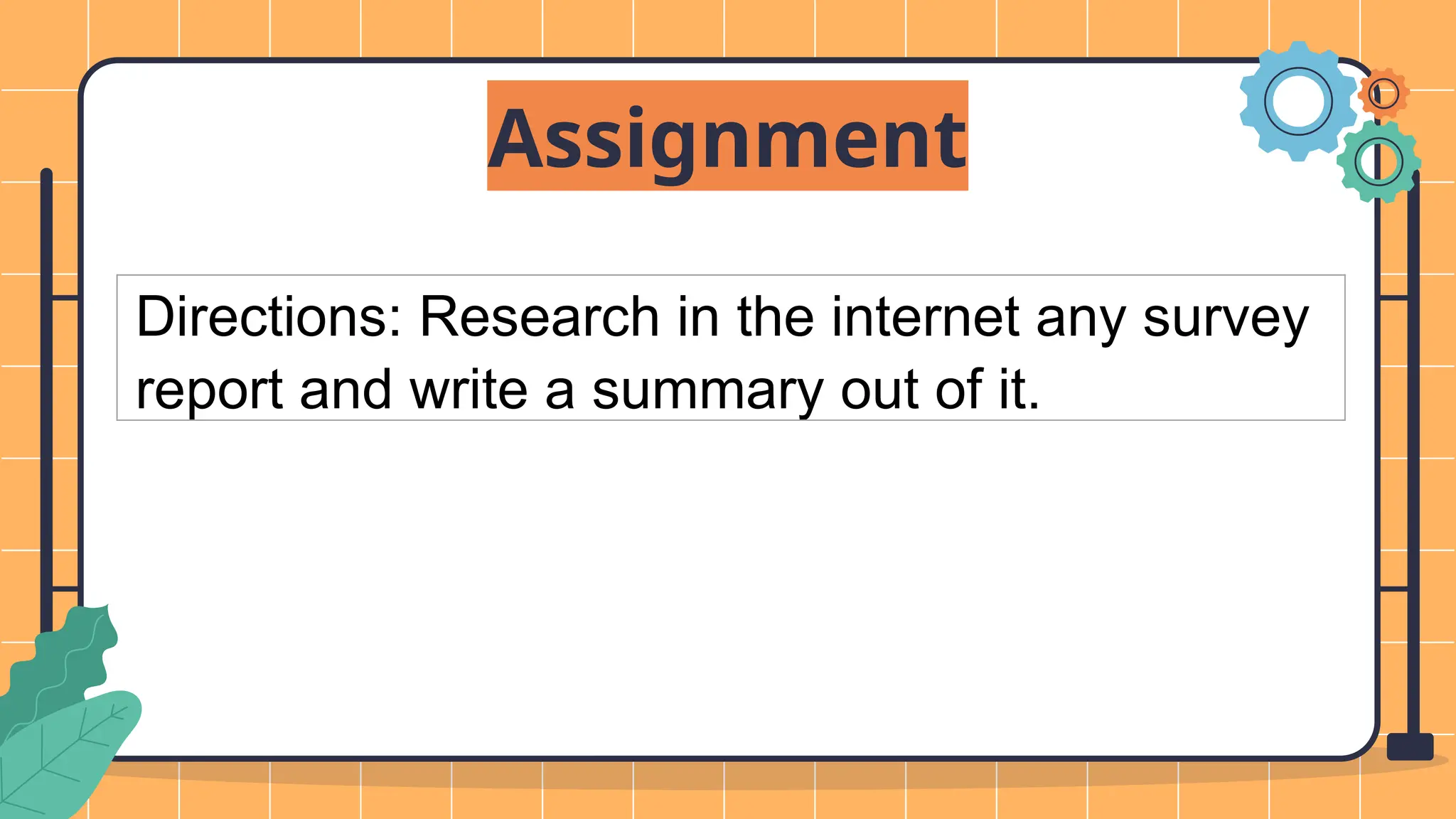 Assignment
Directions: Research in the internet any survey
report and write a summary out of it.
 