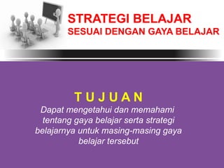 STRATEGI BELAJAR
SESUAI DENGAN GAYA BELAJAR
T U J U A N
Dapat mengetahui dan memahami
tentang gaya belajar serta strategi
belajarnya untuk masing-masing gaya
belajar tersebut
 