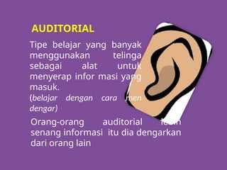AUDITORIAL
Tipe belajar yang banyak
menggunakan telinga
sebagai alat untuk
menyerap infor masi yang
masuk.
(belajar dengan cara men
dengar)
Orang-orang auditorial lebih
senang informasi itu dia dengarkan
dari orang lain
 