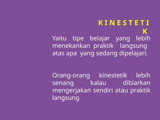 Yaitu tipe belajar yang lebih
menekankan praktik langsung
atas apa yang sedang dipelajari.
K I N E S T E T I
K
Orang-orang kinestetik lebih
senang kalau dibiarkan
mengerjakan sendiri atau praktik
langsung
 